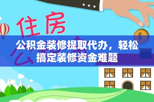 岑巩公积金装修提取代办，轻松搞定装修资金难题