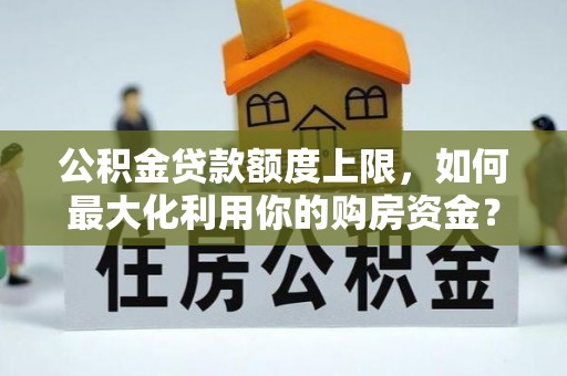 岑巩公积金贷款额度上限，如何最大化利用你的购房资金？