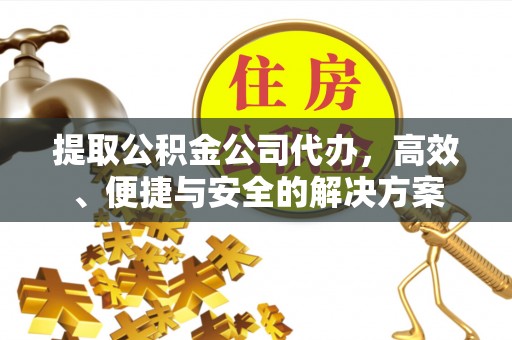 岑巩提取公积金公司代办，高效、便捷与安全的解决方案