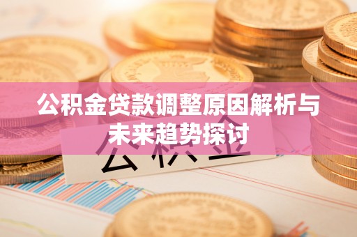 岑巩公积金贷款调整原因解析与未来趋势探讨