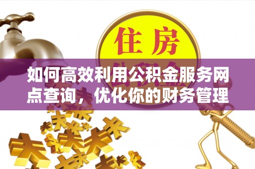 岑巩如何高效利用公积金服务网点查询，优化你的财务管理
