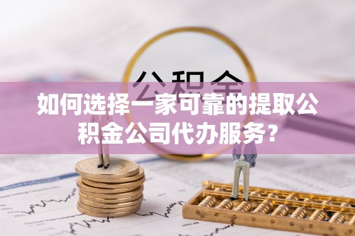 岑巩如何选择一家可靠的提取公积金公司代办服务？