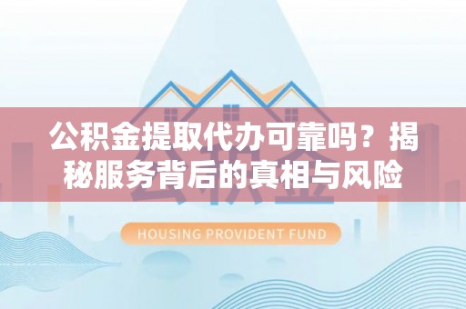 岑巩公积金提取代办可靠吗？揭秘服务背后的真相与风险