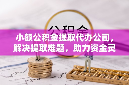 岑巩小额公积金提取代办公司，解决提取难题，助力资金灵活使用