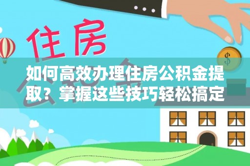 岑巩如何高效办理住房公积金提取？掌握这些技巧轻松搞定