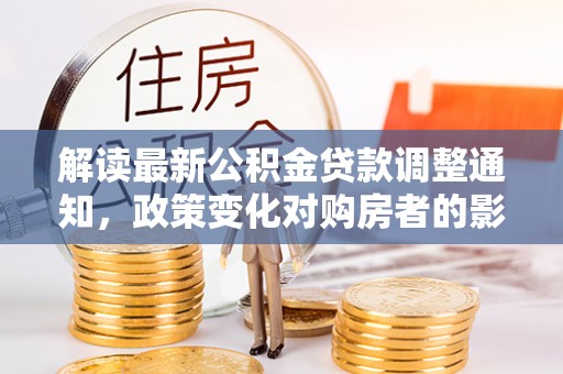 岑巩解读最新公积金贷款调整通知，政策变化对购房者的影响