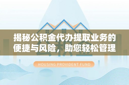 岑巩揭秘公积金代办提取业务的便捷与风险，助您轻松管理财务