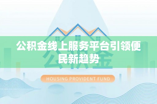 岑巩公积金线上服务平台引领便民新趋势