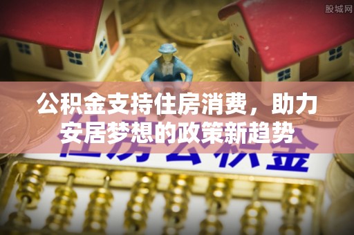 岑巩公积金支持住房消费，助力安居梦想的政策新趋势