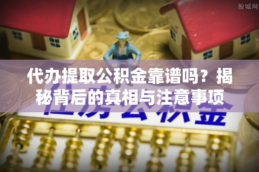 岑巩代办提取公积金靠谱吗？揭秘背后的真相与注意事项