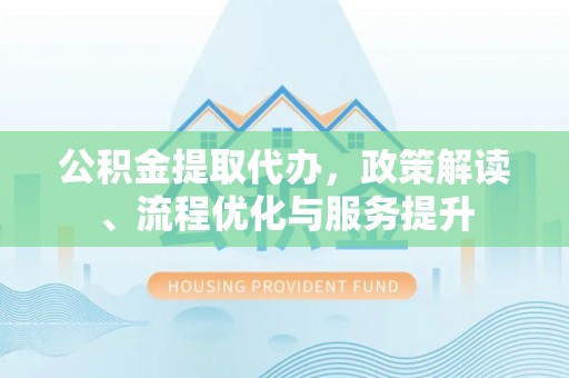 岑巩公积金提取代办，政策解读、流程优化与服务提升