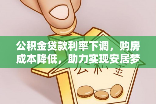 岑巩公积金贷款利率下调，购房成本降低，助力实现安居梦