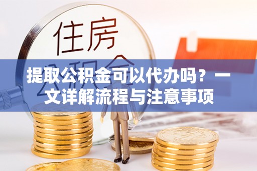 岑巩提取公积金可以代办吗？一文详解流程与注意事项