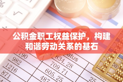 岑巩公积金职工权益保护，构建和谐劳动关系的基石