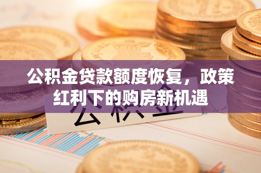 岑巩公积金贷款额度恢复，政策红利下的购房新机遇