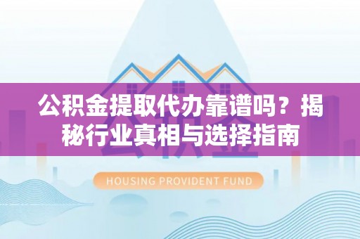 岑巩公积金提取代办靠谱吗？揭秘行业真相与选择指南
