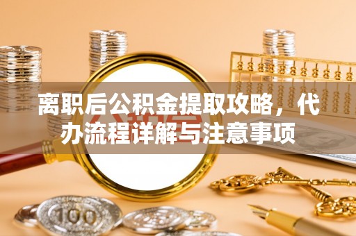 岑巩离职后公积金提取攻略，代办流程详解与注意事项