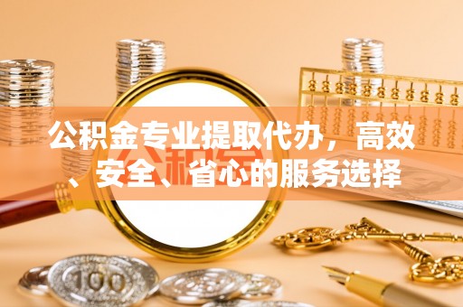 岑巩公积金专业提取代办，高效、安全、省心的服务选择