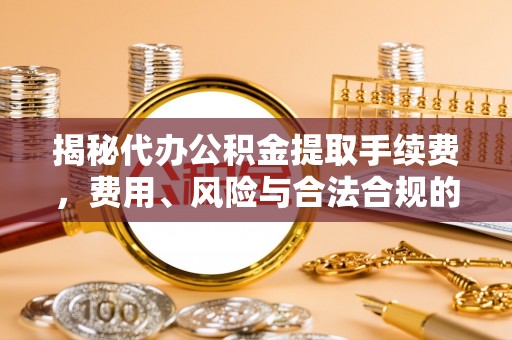 岑巩揭秘代办公积金提取手续费，费用、风险与合法合规的全解析