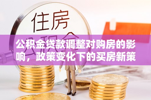 岑巩公积金贷款调整对购房的影响，政策变化下的买房新策略