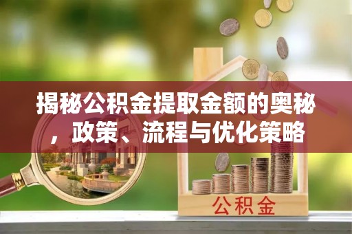 岑巩揭秘公积金提取金额的奥秘，政策、流程与优化策略
