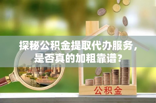 岑巩探秘公积金提取代办服务，是否真的加粗靠谱？
