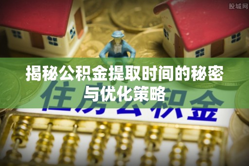 岑巩揭秘公积金提取时间的秘密与优化策略