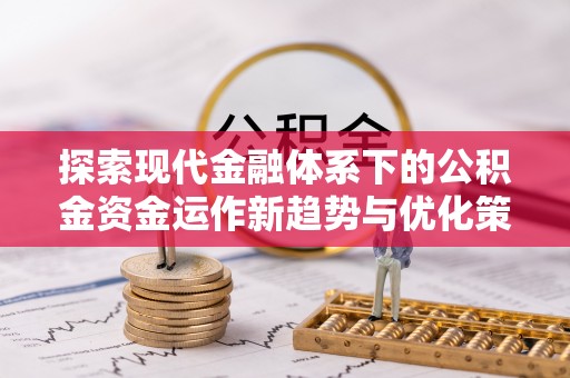 岑巩探索现代金融体系下的公积金资金运作新趋势与优化策略