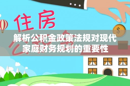 岑巩解析公积金政策法规对现代家庭财务规划的重要性