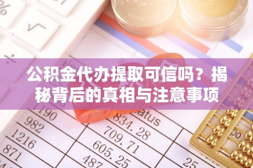 岑巩公积金代办提取可信吗？揭秘背后的真相与注意事项
