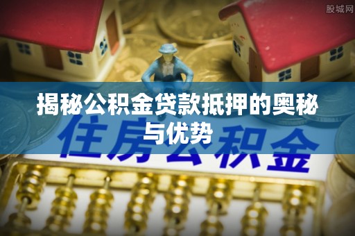 岑巩揭秘公积金贷款抵押的奥秘与优势
