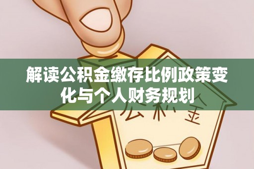 岑巩解读公积金缴存比例政策变化与个人财务规划
