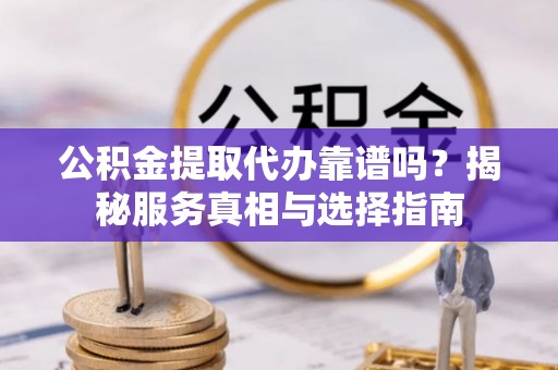 岑巩公积金提取代办靠谱吗？揭秘服务真相与选择指南
