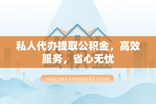 岑巩私人代办提取公积金，高效服务，省心无忧