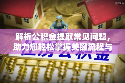 岑巩解析公积金提取常见问题，助力您轻松掌握关键流程与技巧