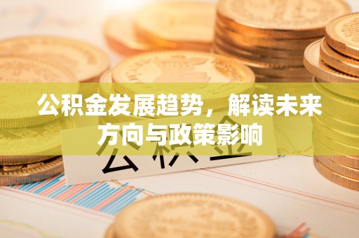 岑巩公积金发展趋势，解读未来方向与政策影响