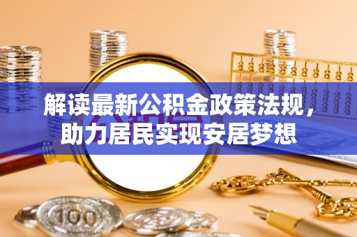 岑巩解读最新公积金政策法规，助力居民实现安居梦想