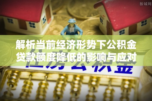 岑巩解析当前经济形势下公积金贷款额度降低的影响与应对策略