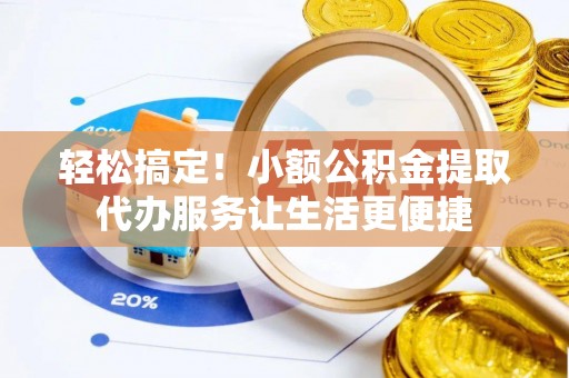 岑巩轻松搞定！小额公积金提取代办服务让生活更便捷