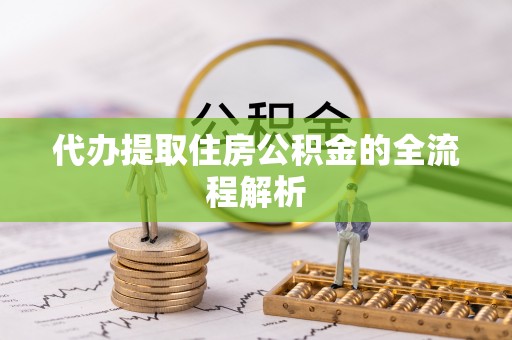 岑巩代办提取住房公积金的全流程解析