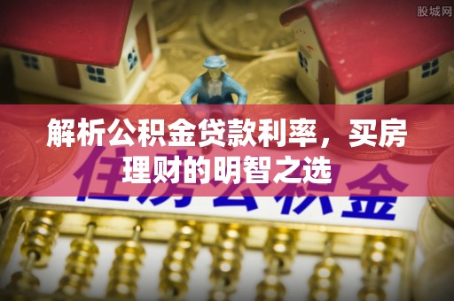 岑巩解析公积金贷款利率，买房理财的明智之选