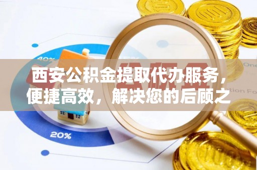 岑巩西安公积金提取代办服务，便捷高效，解决您的后顾之忧
