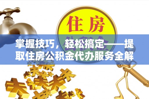 岑巩掌握技巧，轻松搞定——提取住房公积金代办服务全解析