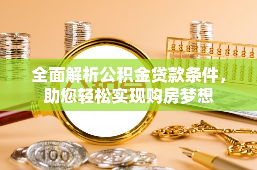 岑巩全面解析公积金贷款条件，助您轻松实现购房梦想