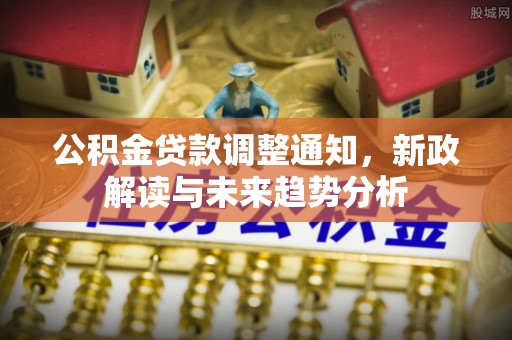 岑巩公积金贷款调整通知，新政解读与未来趋势分析
