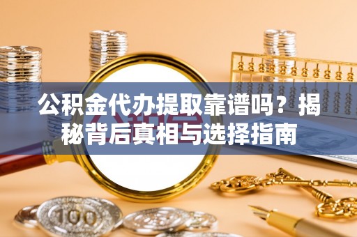岑巩公积金代办提取靠谱吗？揭秘背后真相与选择指南