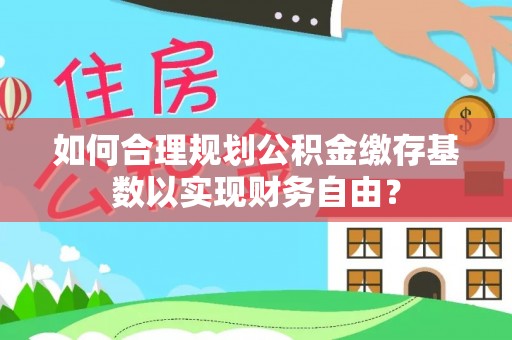 岑巩如何合理规划公积金缴存基数以实现财务自由？