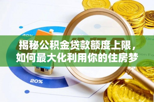 岑巩揭秘公积金贷款额度上限，如何最大化利用你的住房梦想资金？