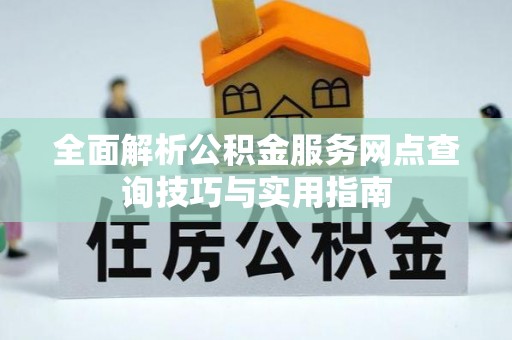 岑巩全面解析公积金服务网点查询技巧与实用指南