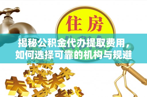 岑巩揭秘公积金代办提取费用，如何选择可靠的机构与规避潜在风险